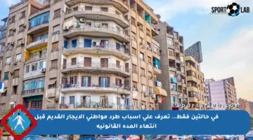 في حالتين فقط.. تعرف على أسباب طرد مواطني الإيجار القديم قبل انتهاء المدة القانونية